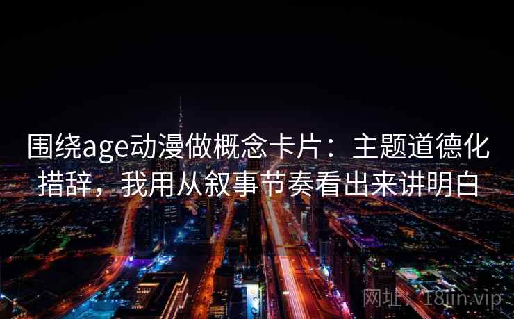 围绕age动漫做概念卡片：主题道德化措辞，我用从叙事节奏看出来讲明白