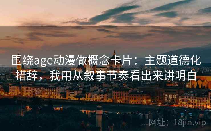 围绕age动漫做概念卡片：主题道德化措辞，我用从叙事节奏看出来讲明白