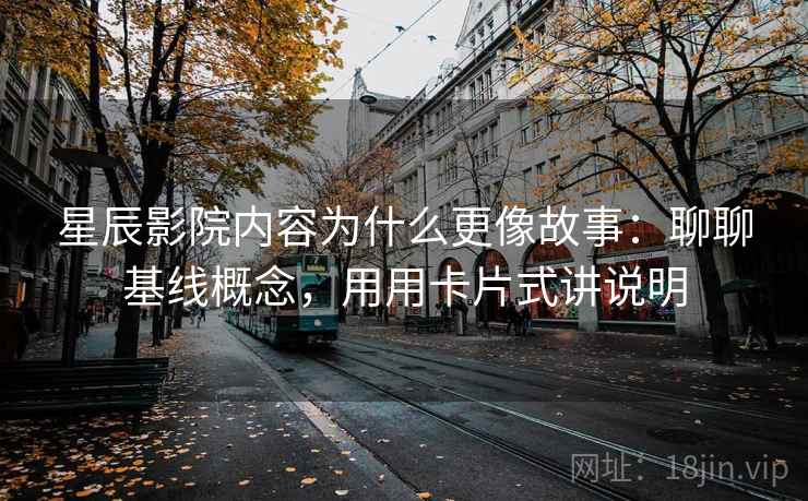 星辰影院内容为什么更像故事：聊聊基线概念，用用卡片式讲说明