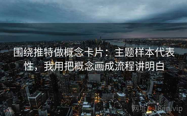 围绕推特做概念卡片：主题样本代表性，我用把概念画成流程讲明白