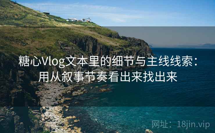 糖心Vlog文本里的细节与主线线索：用从叙事节奏看出来找出来