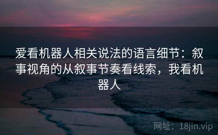 爱看机器人相关说法的语言细节：叙事视角的从叙事节奏看线索，我看机器人