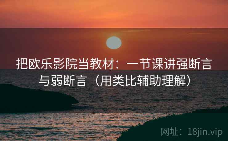 把欧乐影院当教材：一节课讲强断言与弱断言（用类比辅助理解）