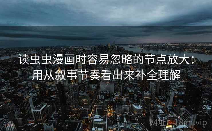 读虫虫漫画时容易忽略的节点放大：用从叙事节奏看出来补全理解