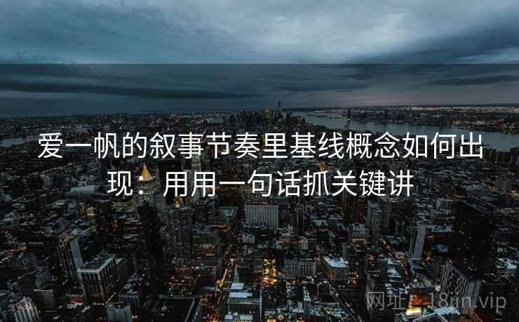 爱一帆的叙事节奏里基线概念如何出现：用用一句话抓关键讲