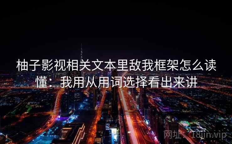柚子影视相关文本里敌我框架怎么读懂：我用从用词选择看出来讲
