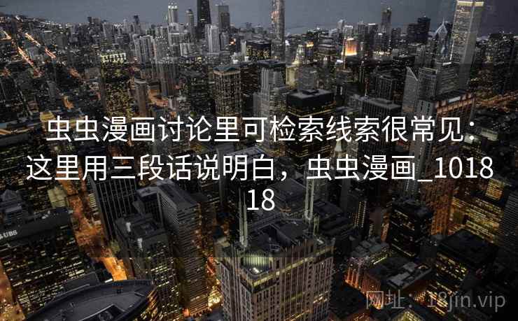 虫虫漫画讨论里可检索线索很常见：这里用三段话说明白，虫虫漫画_101818