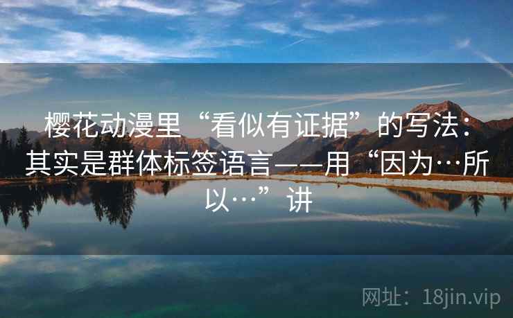 樱花动漫里“看似有证据”的写法：其实是群体标签语言——用“因为…所以…”讲