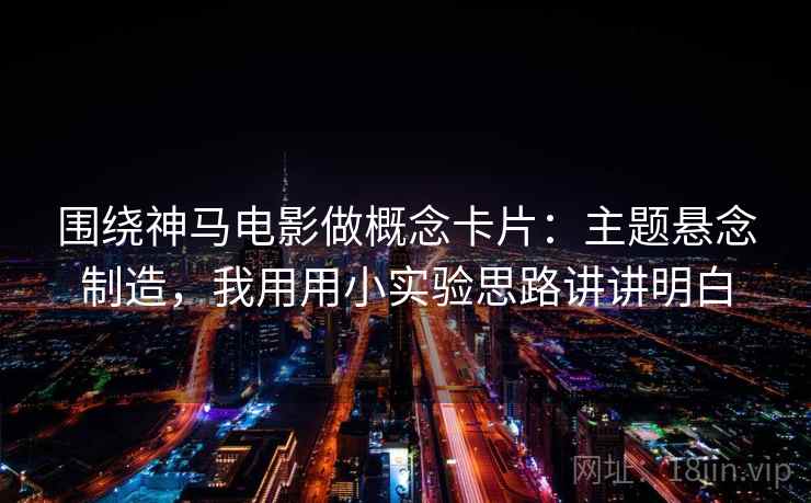 围绕神马电影做概念卡片：主题悬念制造，我用用小实验思路讲讲明白