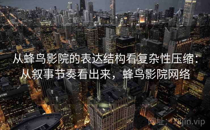 从蜂鸟影院的表达结构看复杂性压缩：从叙事节奏看出来，蜂鸟影院网络