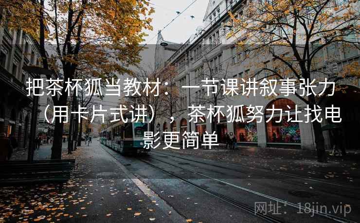 把茶杯狐当教材：一节课讲叙事张力（用卡片式讲），茶杯狐努力让找电影更简单